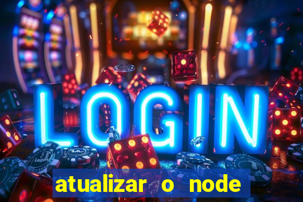 atualizar o node no windows